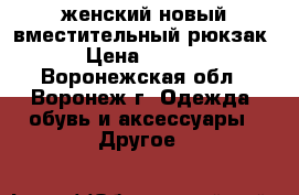 женский новый вместительный рюкзак  › Цена ­ 1 000 - Воронежская обл., Воронеж г. Одежда, обувь и аксессуары » Другое   